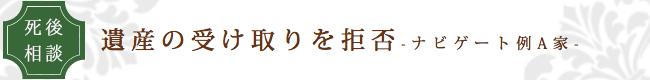 看取りサポートのエンディングナビ／サポート事例「遺産の受け取りを拒否」
